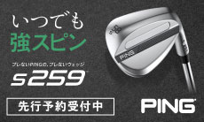 いつでも「強スピン」。PING　s259 ウェッジ シリーズ予約受付中！
